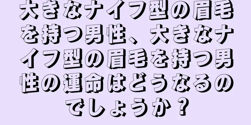 大きなナイフ型の眉毛を持つ男性、大きなナイフ型の眉毛を持つ男性の運命はどうなるのでしょうか？