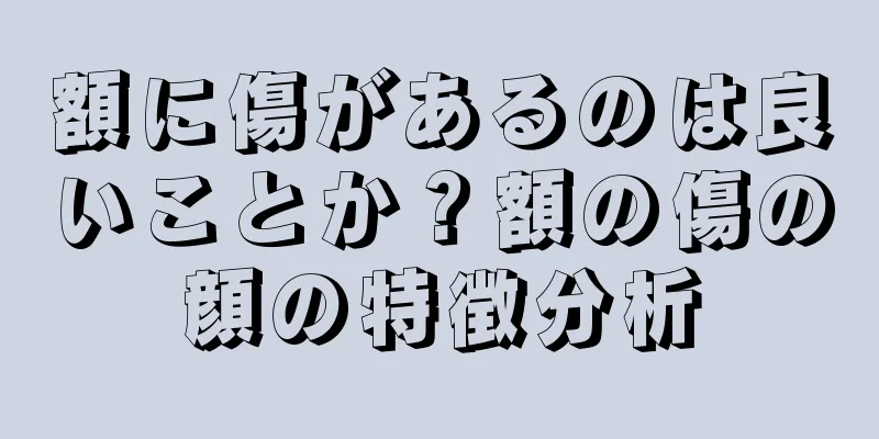 額に傷があるのは良いことか？額の傷の顔の特徴分析