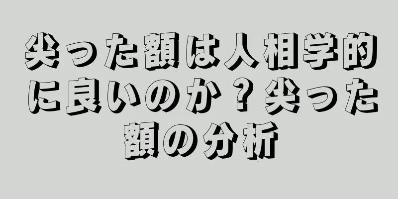 尖った額は人相学的に良いのか？尖った額の分析