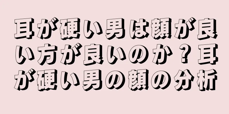 耳が硬い男は顔が良い方が良いのか？耳が硬い男の顔の分析