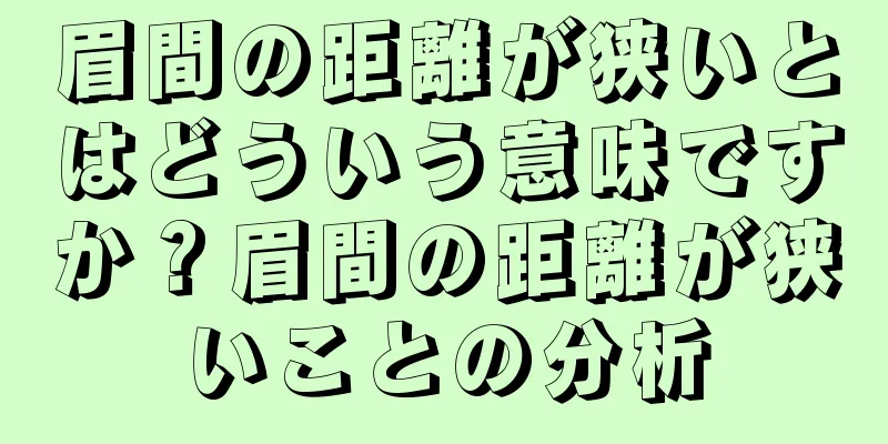 眉間の距離が狭いとはどういう意味ですか？眉間の距離が狭いことの分析