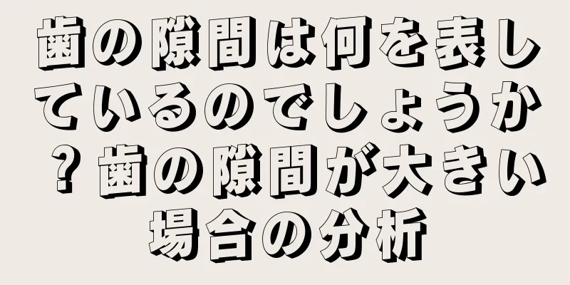 歯の隙間は何を表しているのでしょうか？歯の隙間が大きい場合の分析