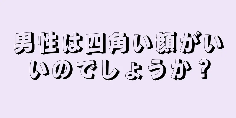 男性は四角い顔がいいのでしょうか？