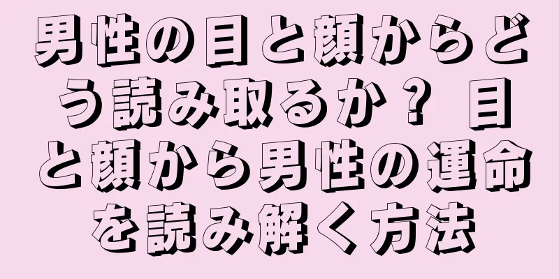 男性の目と顔からどう読み取るか？ 目と顔から男性の運命を読み解く方法