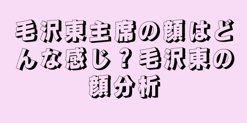 毛沢東主席の顔はどんな感じ？毛沢東の顔分析