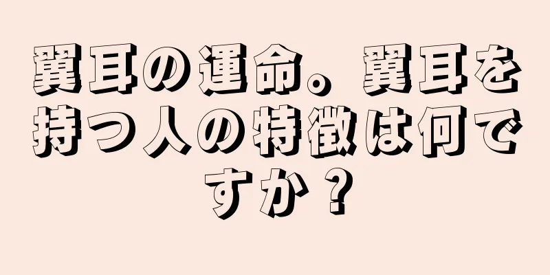 翼耳の運命。翼耳を持つ人の特徴は何ですか？