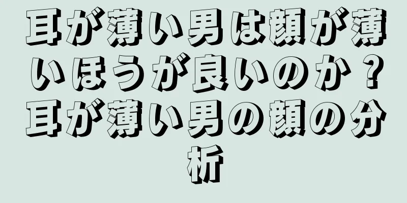 耳が薄い男は顔が薄いほうが良いのか？耳が薄い男の顔の分析