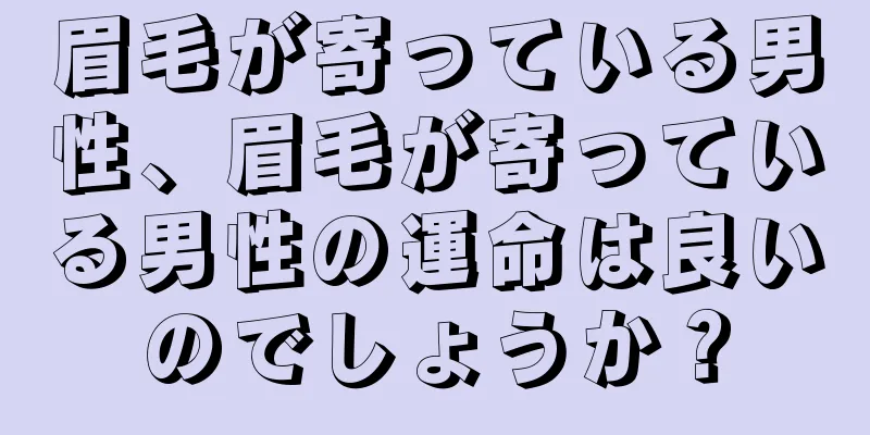 眉毛が寄っている男性、眉毛が寄っている男性の運命は良いのでしょうか？