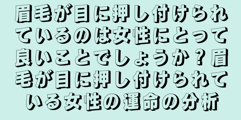 眉毛が目に押し付けられているのは女性にとって良いことでしょうか？眉毛が目に押し付けられている女性の運命の分析