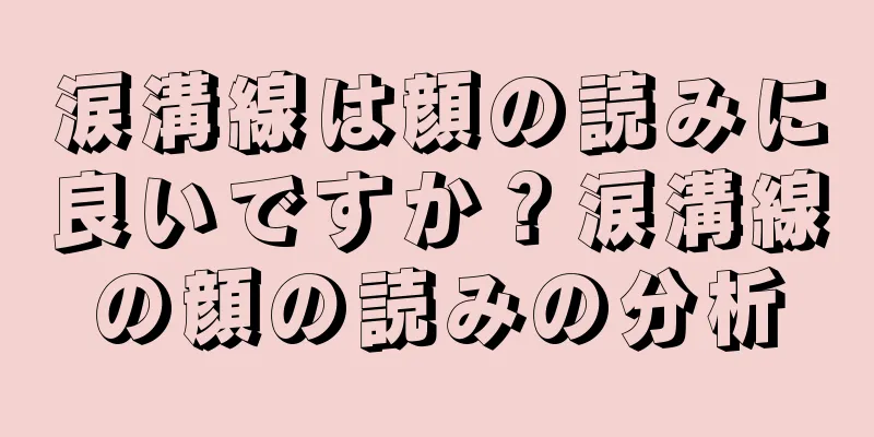 涙溝線は顔の読みに良いですか？涙溝線の顔の読みの分析