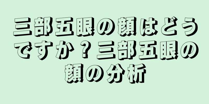 三部五眼の顔はどうですか？三部五眼の顔の分析