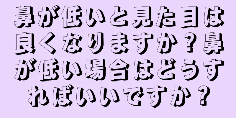 鼻が低いと見た目は良くなりますか？鼻が低い場合はどうすればいいですか？