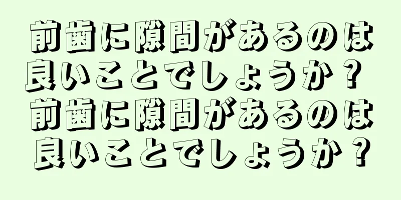 前歯に隙間があるのは良いことでしょうか？ 前歯に隙間があるのは良いことでしょうか？