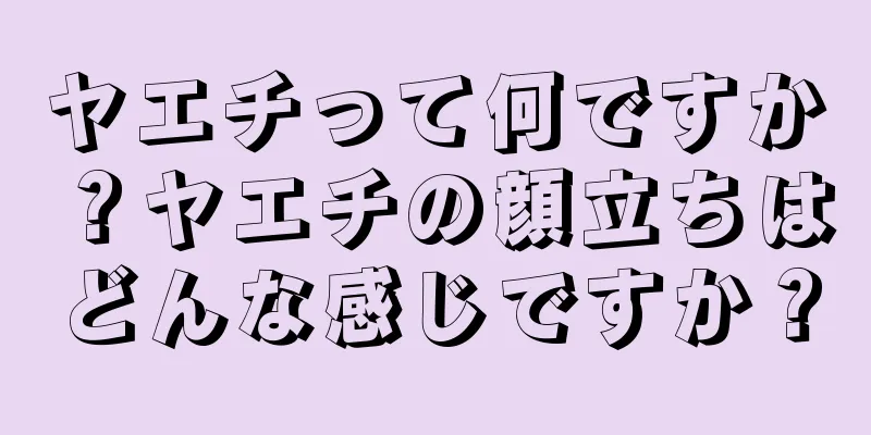 ヤエチって何ですか？ヤエチの顔立ちはどんな感じですか？