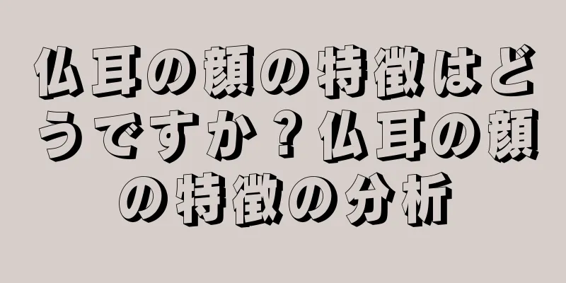 仏耳の顔の特徴はどうですか？仏耳の顔の特徴の分析