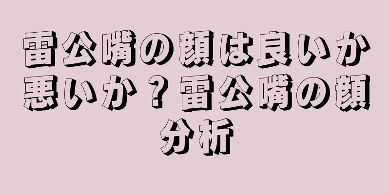 雷公嘴の顔は良いか悪いか？雷公嘴の顔分析