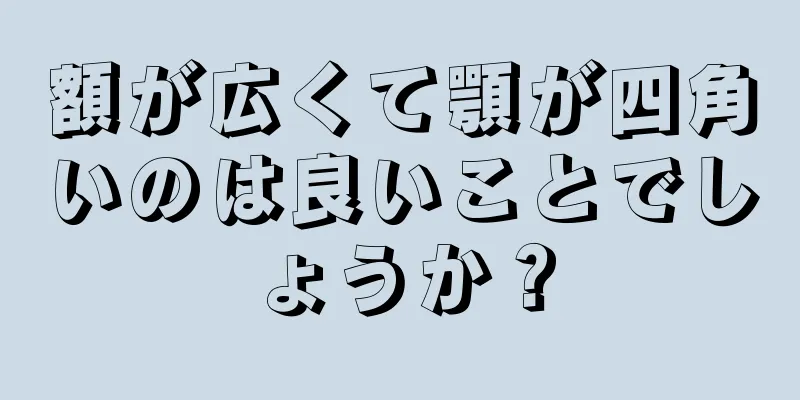 額が広くて顎が四角いのは良いことでしょうか？