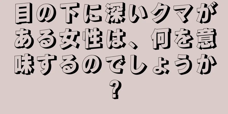 目の下に深いクマがある女性は、何を意味するのでしょうか?