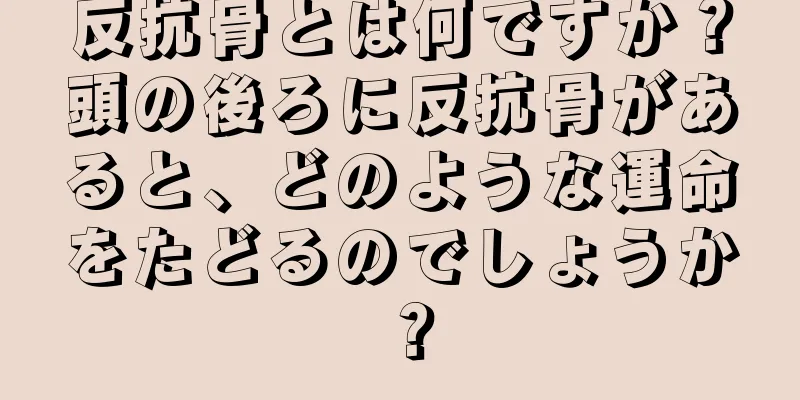 反抗骨とは何ですか？頭の後ろに反抗骨があると、どのような運命をたどるのでしょうか？