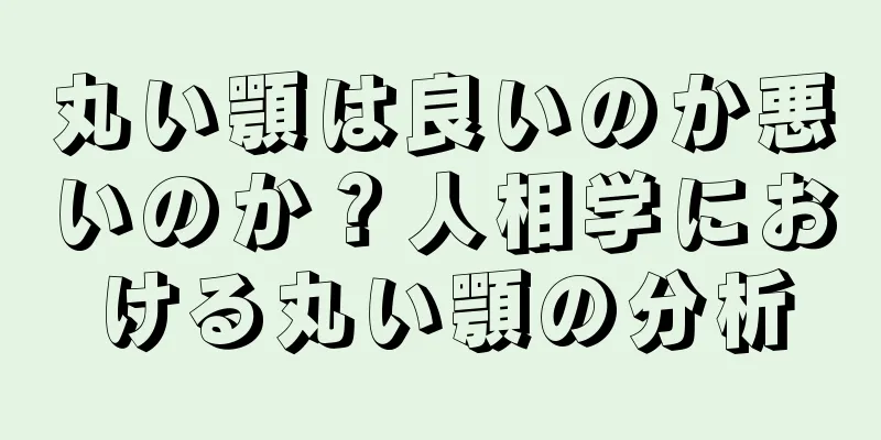 丸い顎は良いのか悪いのか？人相学における丸い顎の分析