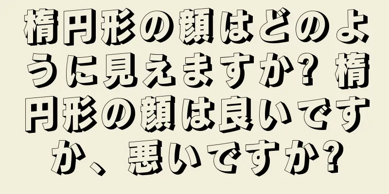 楕円形の顔はどのように見えますか? 楕円形の顔は良いですか、悪いですか?