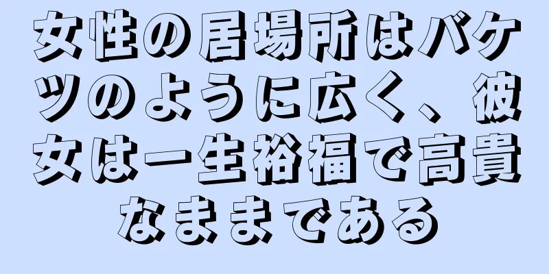 女性の居場所はバケツのように広く、彼女は一生裕福で高貴なままである