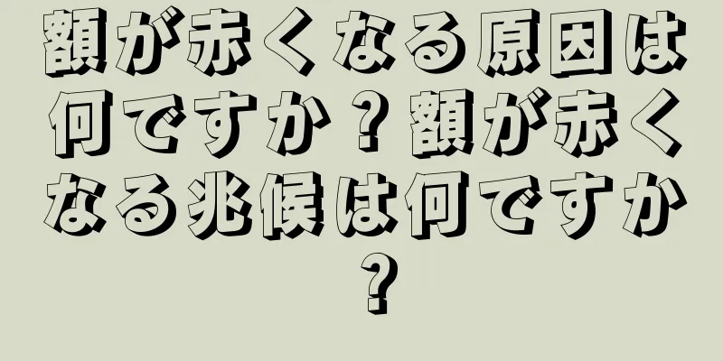 額が赤くなる原因は何ですか？額が赤くなる兆候は何ですか？