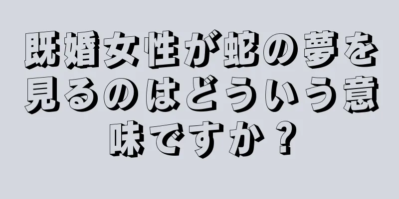 既婚女性が蛇の夢を見るのはどういう意味ですか？