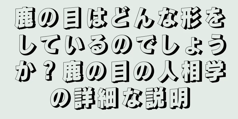 鹿の目はどんな形をしているのでしょうか？鹿の目の人相学の詳細な説明