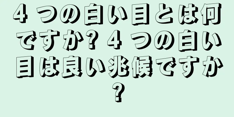 4 つの白い目とは何ですか? 4 つの白い目は良い兆候ですか?