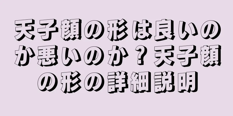 天子顔の形は良いのか悪いのか？天子顔の形の詳細説明