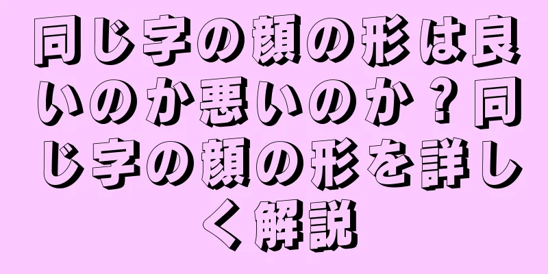 同じ字の顔の形は良いのか悪いのか？同じ字の顔の形を詳しく解説