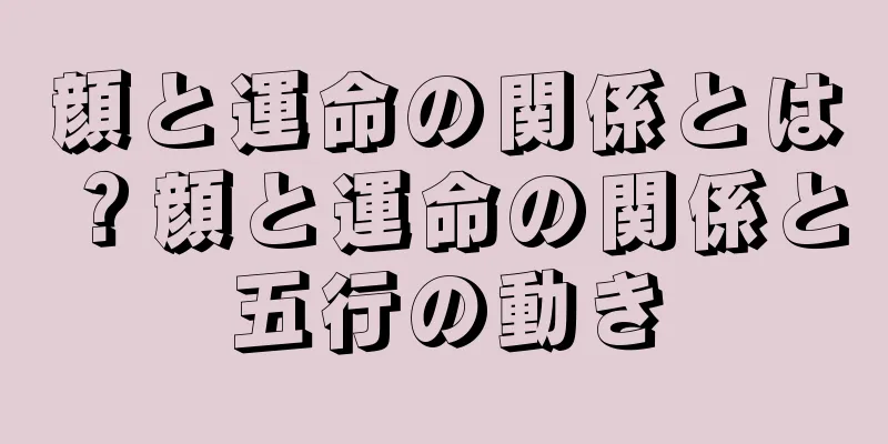 顔と運命の関係とは？顔と運命の関係と五行の動き