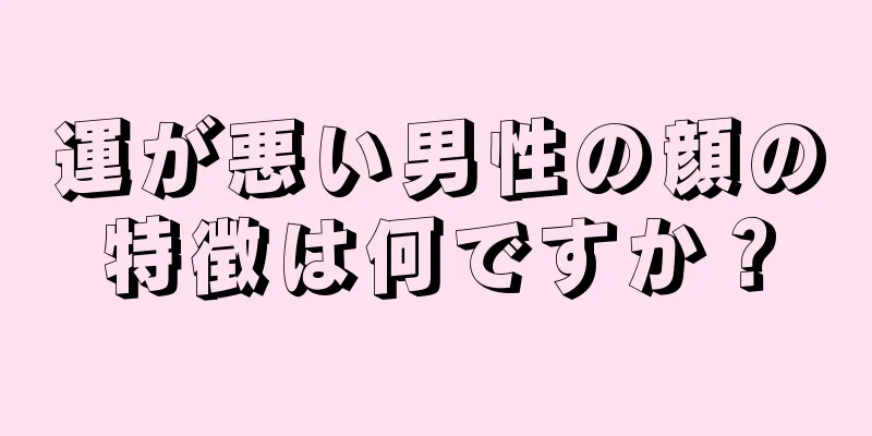 運が悪い男性の顔の特徴は何ですか？