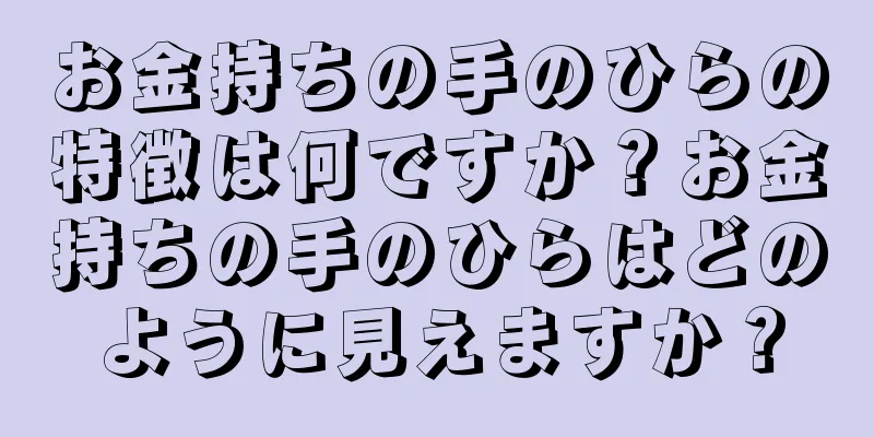 お金持ちの手のひらの特徴は何ですか？お金持ちの手のひらはどのように見えますか？