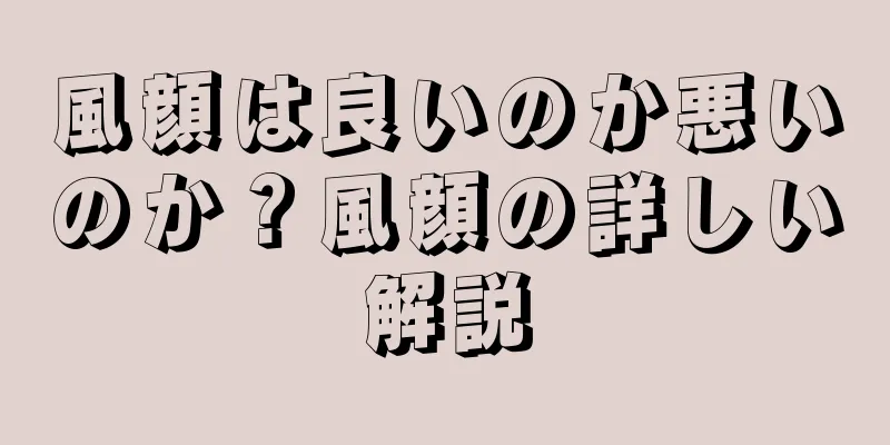 風顔は良いのか悪いのか？風顔の詳しい解説