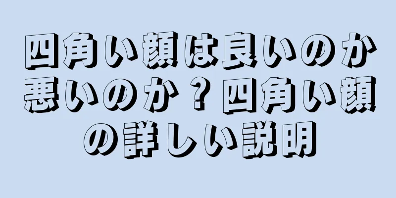 四角い顔は良いのか悪いのか？四角い顔の詳しい説明