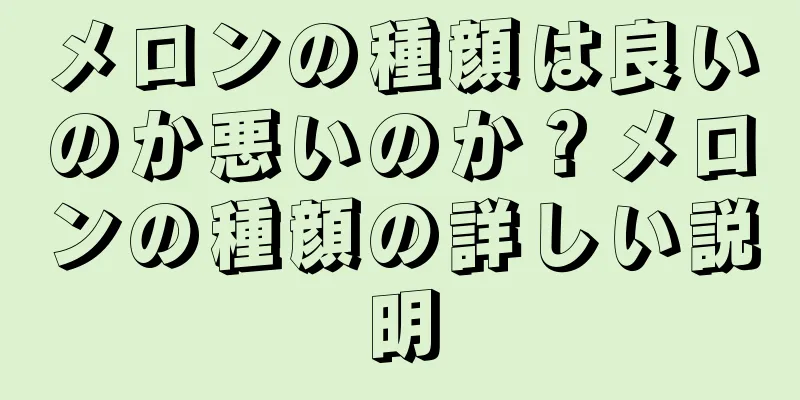 メロンの種顔は良いのか悪いのか？メロンの種顔の詳しい説明