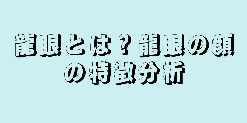 龍眼とは？龍眼の顔の特徴分析