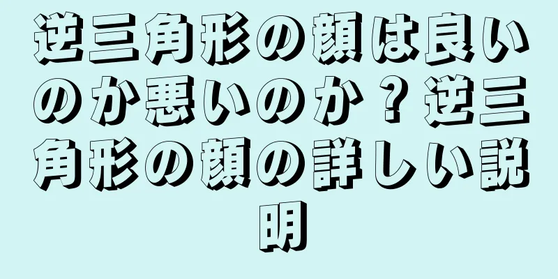 逆三角形の顔は良いのか悪いのか？逆三角形の顔の詳しい説明