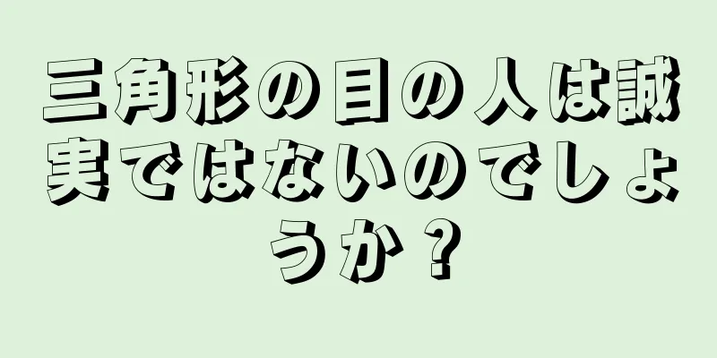 三角形の目の人は誠実ではないのでしょうか？