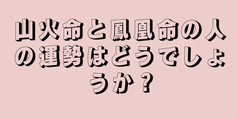 山火命と鳳凰命の人の運勢はどうでしょうか？