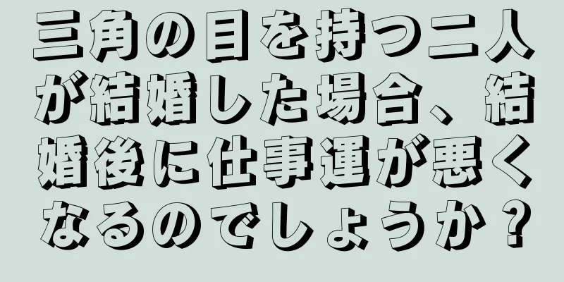 三角の目を持つ二人が結婚した場合、結婚後に仕事運が悪くなるのでしょうか？