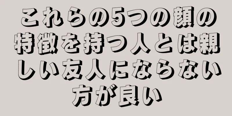 これらの5つの顔の特徴を持つ人とは親しい友人にならない方が良い