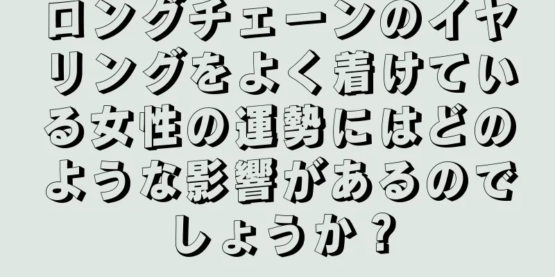 ロングチェーンのイヤリングをよく着けている女性の運勢にはどのような影響があるのでしょうか？