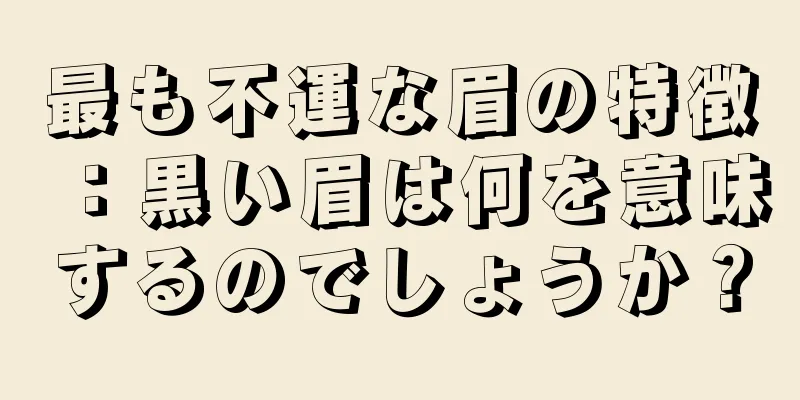 最も不運な眉の特徴：黒い眉は何を意味するのでしょうか？