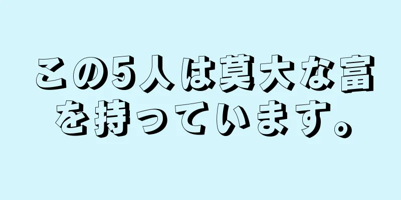 この5人は莫大な富を持っています。