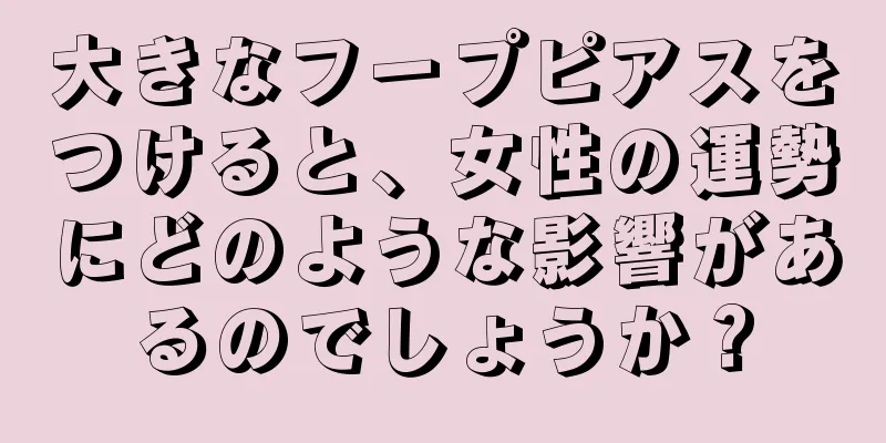 大きなフープピアスをつけると、女性の運勢にどのような影響があるのでしょうか？