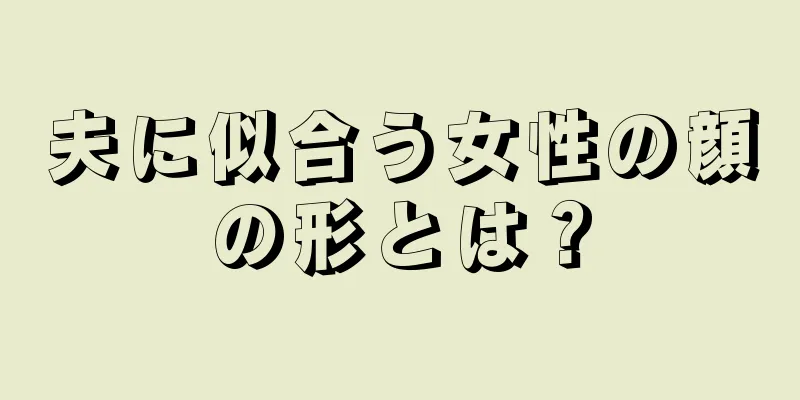 夫に似合う女性の顔の形とは？