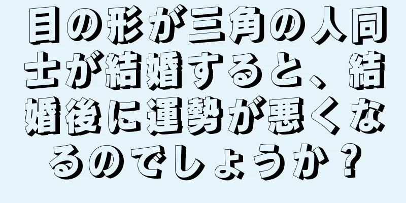 目の形が三角の人同士が結婚すると、結婚後に運勢が悪くなるのでしょうか？